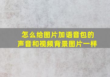 怎么给图片加语音包的声音和视频背景图片一样