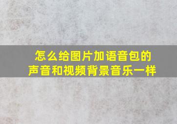 怎么给图片加语音包的声音和视频背景音乐一样