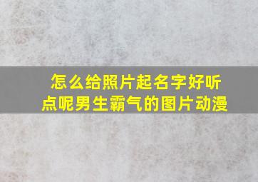 怎么给照片起名字好听点呢男生霸气的图片动漫