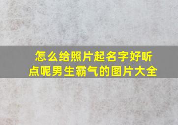 怎么给照片起名字好听点呢男生霸气的图片大全