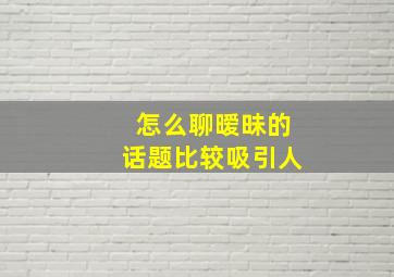 怎么聊暧昧的话题比较吸引人