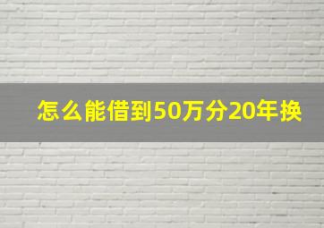 怎么能借到50万分20年换