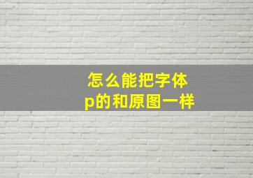 怎么能把字体p的和原图一样