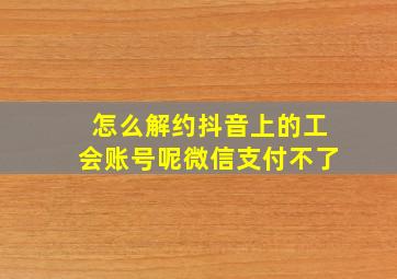 怎么解约抖音上的工会账号呢微信支付不了