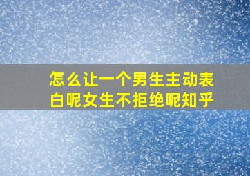 怎么让一个男生主动表白呢女生不拒绝呢知乎