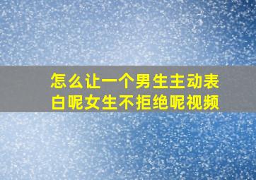 怎么让一个男生主动表白呢女生不拒绝呢视频