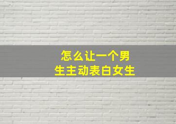 怎么让一个男生主动表白女生