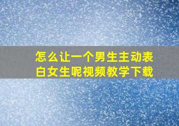 怎么让一个男生主动表白女生呢视频教学下载