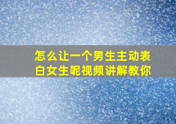 怎么让一个男生主动表白女生呢视频讲解教你