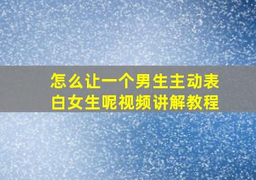 怎么让一个男生主动表白女生呢视频讲解教程