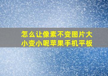 怎么让像素不变图片大小变小呢苹果手机平板