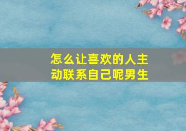 怎么让喜欢的人主动联系自己呢男生