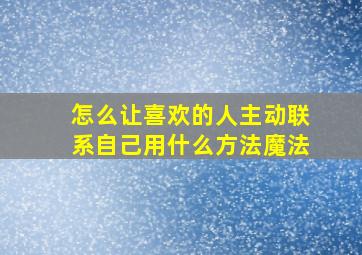 怎么让喜欢的人主动联系自己用什么方法魔法