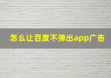 怎么让百度不弹出app广告