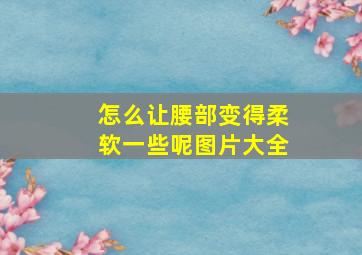 怎么让腰部变得柔软一些呢图片大全