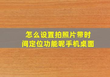 怎么设置拍照片带时间定位功能呢手机桌面