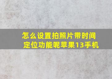 怎么设置拍照片带时间定位功能呢苹果13手机