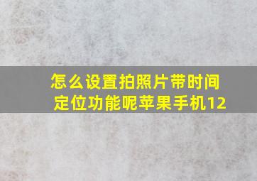 怎么设置拍照片带时间定位功能呢苹果手机12