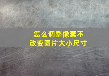 怎么调整像素不改变图片大小尺寸