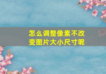 怎么调整像素不改变图片大小尺寸呢