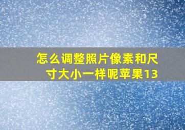 怎么调整照片像素和尺寸大小一样呢苹果13