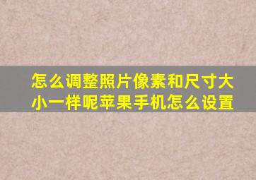 怎么调整照片像素和尺寸大小一样呢苹果手机怎么设置