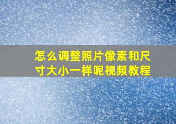 怎么调整照片像素和尺寸大小一样呢视频教程