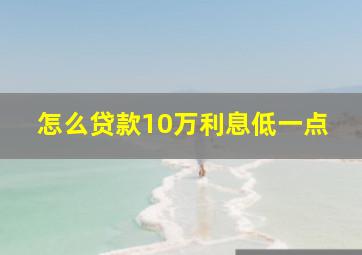 怎么贷款10万利息低一点