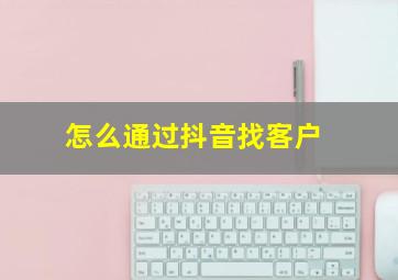 怎么通过抖音找客户