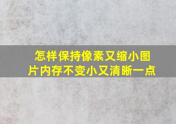 怎样保持像素又缩小图片内存不变小又清晰一点