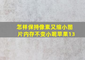 怎样保持像素又缩小图片内存不变小呢苹果13