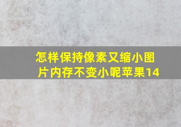 怎样保持像素又缩小图片内存不变小呢苹果14