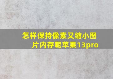 怎样保持像素又缩小图片内存呢苹果13pro