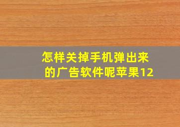 怎样关掉手机弹出来的广告软件呢苹果12