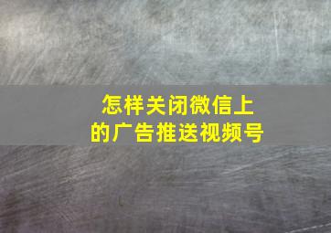 怎样关闭微信上的广告推送视频号