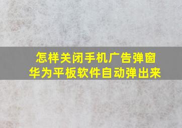 怎样关闭手机广告弹窗华为平板软件自动弹出来