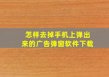 怎样去掉手机上弹出来的广告弹窗软件下载