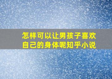 怎样可以让男孩子喜欢自己的身体呢知乎小说