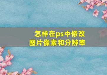 怎样在ps中修改图片像素和分辨率