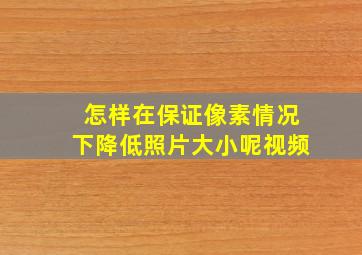 怎样在保证像素情况下降低照片大小呢视频