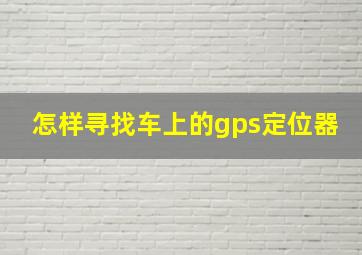 怎样寻找车上的gps定位器