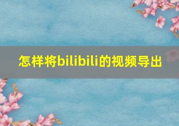 怎样将bilibili的视频导出