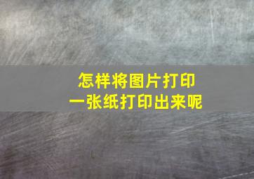 怎样将图片打印一张纸打印出来呢