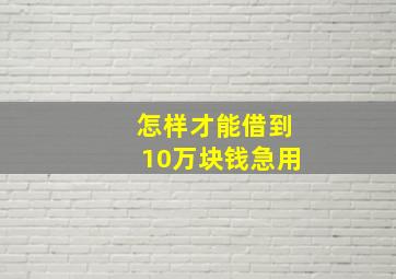 怎样才能借到10万块钱急用