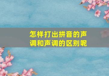 怎样打出拼音的声调和声调的区别呢