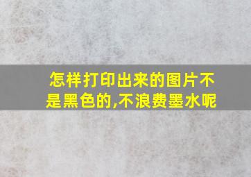 怎样打印出来的图片不是黑色的,不浪费墨水呢