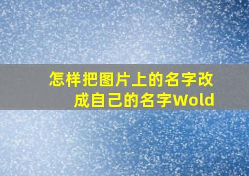 怎样把图片上的名字改成自己的名字Wold