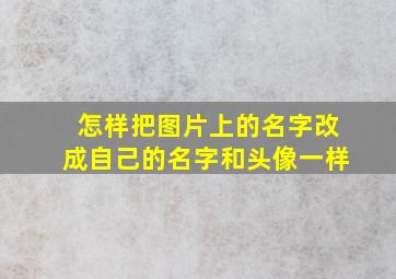 怎样把图片上的名字改成自己的名字和头像一样