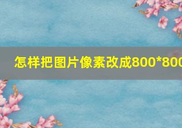 怎样把图片像素改成800*800