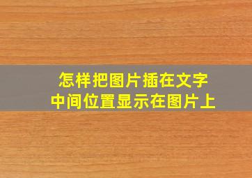 怎样把图片插在文字中间位置显示在图片上